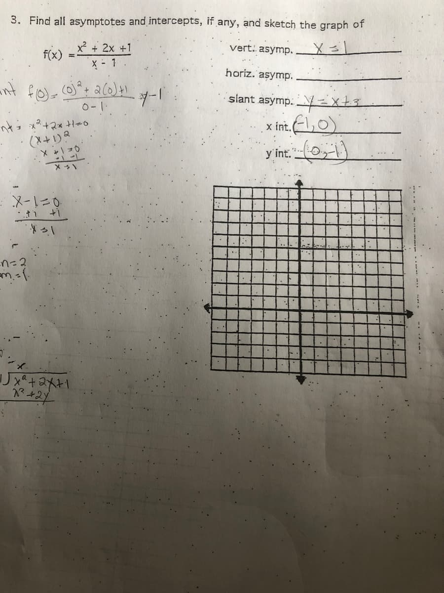 3. Find all asymptotes and intercepts, if any, and sketch the graph of
x + 2x +1
vert. asymp.
f(x)
X - 1
horiz. aşymp.
サー1
slant asymp. Y=X+3.
x int. ,0)
y int. -0,1)
n*コ+スx +00
「メ→
メーニ0
ti ti
*っ
ここU
リx+と
.. .
