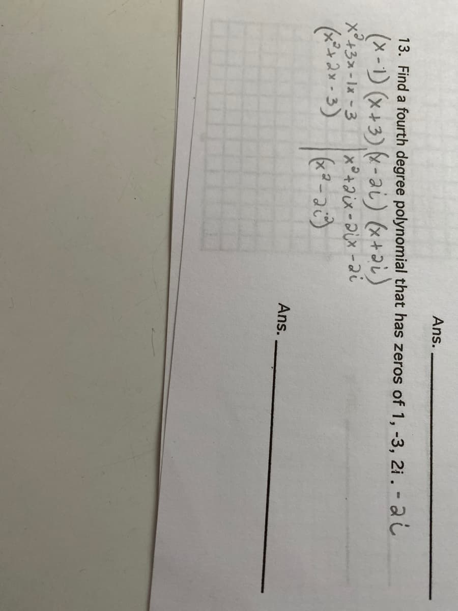 Ans.
13. Find a fourth degree polynomial that has zeros of 1, -3, 2i . -ai
(x-1) (x+3) -ai) (x+ai)
X°+3x -1x -3
Ans.
