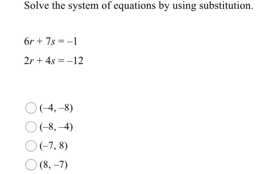 Solve the system of equations by using substitution.
6r + 7s = -1
2r + 4s = -12
O(-4, -8)
O(-8, –4)
O(-7, 8)
O (8, –7)
