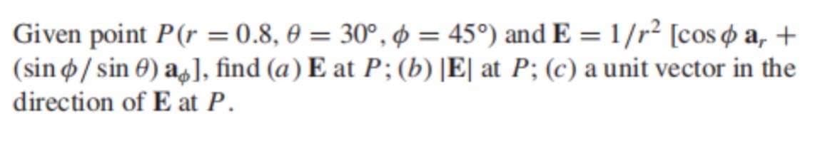 Given point P(r = 0.8, 0 = 30°, ø = 45°) and E =1/r² [cos ¢ a, +
(sin ø/ sin 0) a], find (a) E at P;(b)|E| at P; (c) a unit vector in the
direction of E at P.

