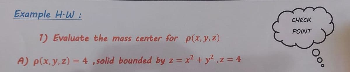 Example H·W :
CHECK
POINT
1) Evaluate the mass center for p(x, y, z)
A) p(x, y, z) = 4 ,solid bounded by z = x² + y2 ,z = 4
