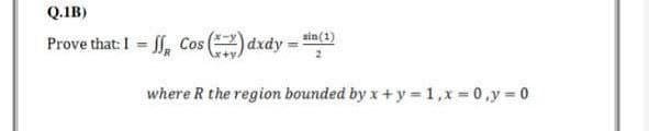 Q.1B)
Prove that: I = J, Cos (
sin (1)
os (1) d
dxdy
where R the region bounded by x + y = 1, x = 0, y = 0