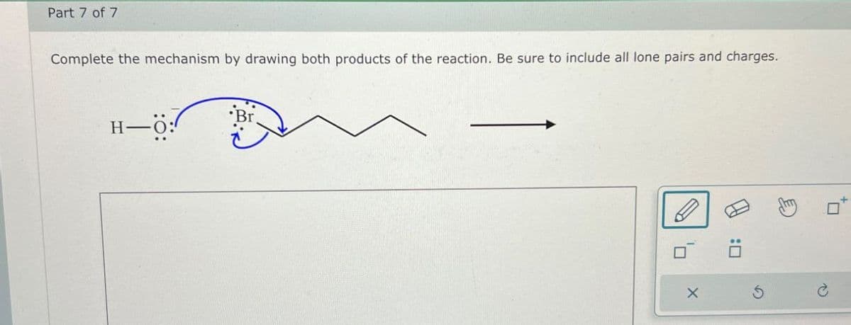 Complete the mechanism by drawing both products of the reaction. Be sure to include all lone pairs and charges.
Part 7 of 7
Br
H-O:
:□
X
G
P