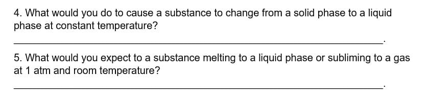 4. What would you do to cause a substance to change from a solid phase to a liquid
phase at constant temperature?
5. What would you expect to a substance melting to a liquid phase or subliming to a gas
at 1 atm and room temperature?
