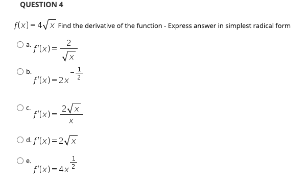 QUESTION 4
f(x) = 4Vx Find the derivative of the function - Express answer in simplest radical form
2
O a. f'(x)=-
Ob.
f'(x) = 2x
Oc.
f(x)= 2Vx
O d. f'(x) = 2x
Oe.
f'(x) = 4x

