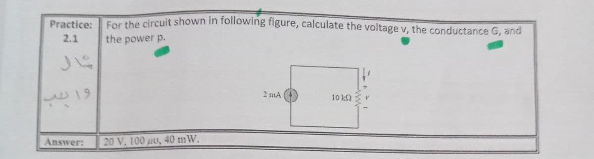 the circuit shown in following figure, calculate the voltage v, the conductance G, and
Practice:
2.1
the power p.
2 mA
10 k2
Answer:
20 V, 100 uu, 40 mW.
