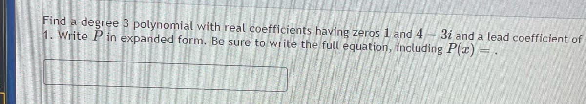 Find a degree 3 polynomial with real coefficients having zeros 1 and 4
1. Write
3i and a lead coefficient of
in expanded form. Be sure to write the full equation, including P(x)
