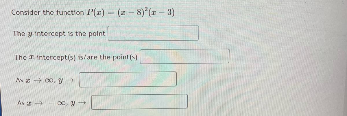 Consider the function P(x) = (x - 8)2(x-3)
The y-intercept is the point
The -intercept(s) is/are the point(s)
As x , y
As x - 0, y
