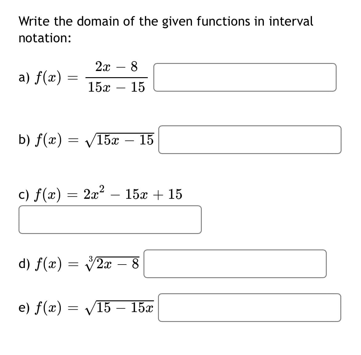 Write the domain of the given functions in interval
notation:
2х — 8
a) f(x)
15x
15
-
b) f(x) = V15x – 15
-
c) f(x) = 2x²
15x + 15
d) f(x) = 2x – 8
-
e) f(x) = V15 – 15x
