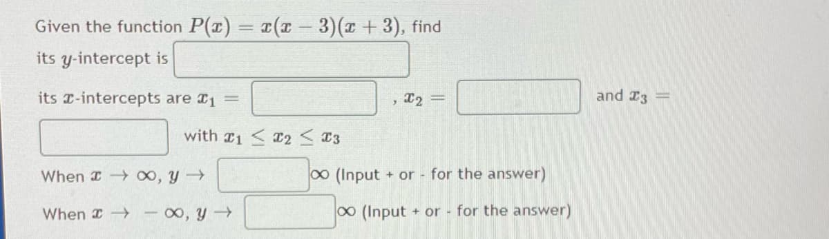 Given the function P(x) = (x -3)(x + 3), find
its y-intercept is
its x-intercepts are 1 =
, 22 =
and I3 =
with 1 < T2<T3
When I 0o, y
0 (Input + or for the answer)
When I
-00, y
00 (Input
+ or for the answer)
