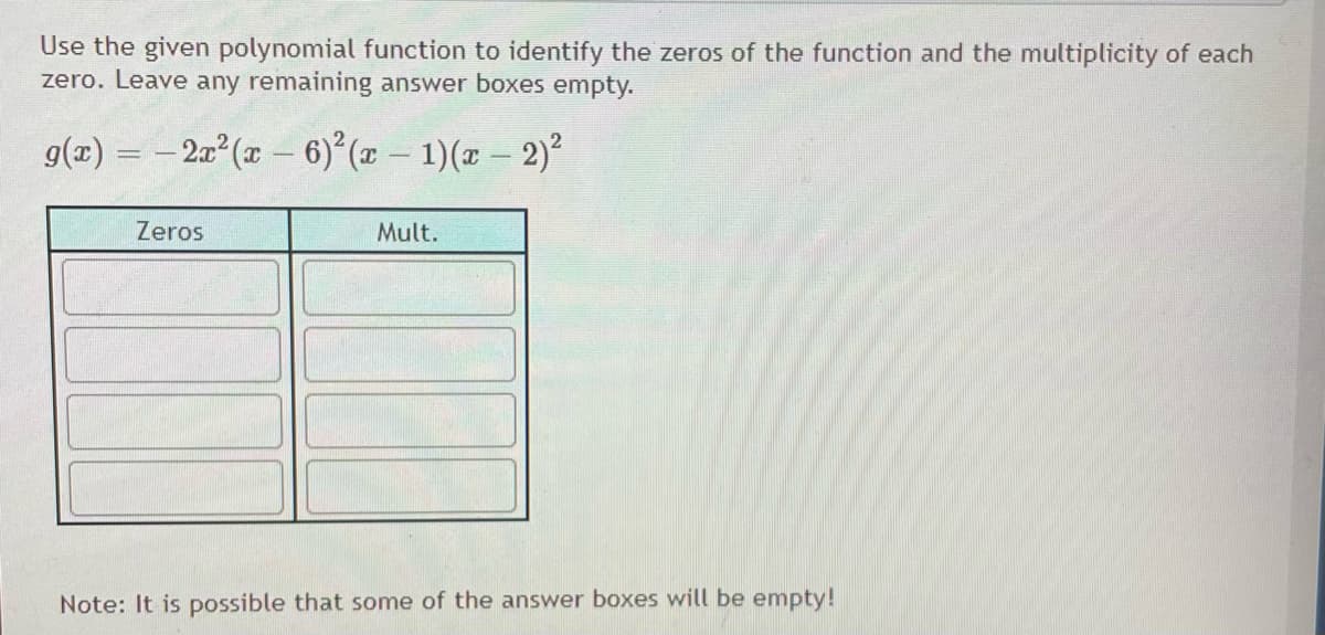 Use the given polynomial function to identify the zeros of the function and the multiplicity of each
zero. Leave any remaining answer boxes empty.
g(x)
– 2a° (x – 6)° (x – 1)(x – 2)?
|
Zeros
Mult.
Note: It is possible that some of the answer boxes will be empty!
