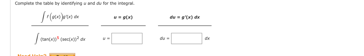 Complete the table by identifying u and du for the integral.
g(x
u = g(x)
du = g'(x) dx
| (tan(x))5 (sec(x))² dx
u =
du =
dx
Neod He
