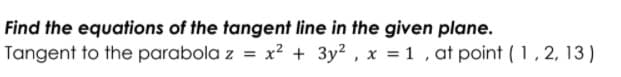 Find the equations of the tangent line in the given plane.
Tangent to the parabola z = x? + 3y2 , x = 1 , at point (1,2, 13)
%3D
