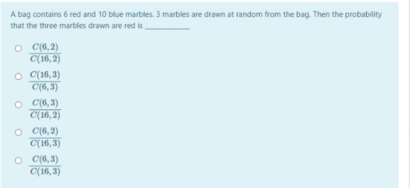 A bag contains 6 red and 10 blue marbles. 3 marbles are drawn at random from the bag. Then the probability
that the three marbles drawn are red is
O C(6,2)
C(16, 2)
O (16, 3)
C(6,3)
O C(6,3)
C(16, 2)
O (6, 2)
C(16, 3)
O (6,3)
C(16, 3)
