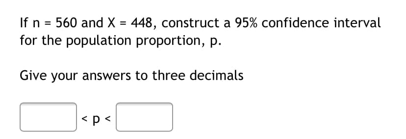 If n = 560 and X = 448, construct a 95% confidence interval
for the population proportion, p.
%3D
Give your answers to three decimals
|<p<
