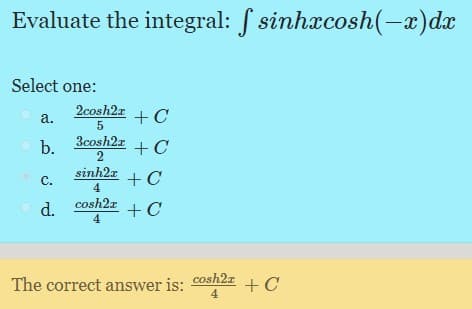 Evaluate the integral: S sinhxcosh(-x)dx
Select one:
2cosh2a +C
a.
5
O b.
- 3cosh2r +C
2
sinh2a + C
C.
4
cosh2z
d.
+C
4
cosh2r
The correct answer is:
4
+ C
