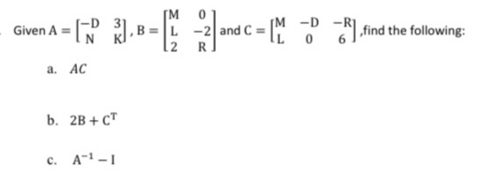 M
-R- 2and C =N: ind the fllowing:
-D -R]
Given A =
„find the following:
12
R
а. АС
b. 2B + сТ
c. A-1 -1
