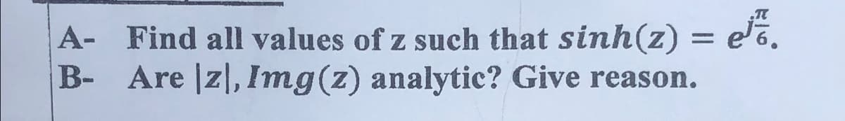 A- Find all values of z such that sinh(z) = e'6.
B-
Are |z|, Img(z) analytic? Give reason.
