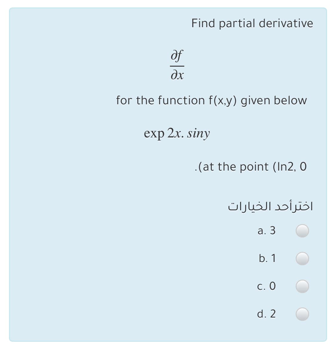 Find partial derivative
of
dx
for the function f(x,y) given below
exp 2x. siny
.(at the point (In2, 0
اخترأحد الخيارات
а. 3
b. 1
С. О
d. 2
