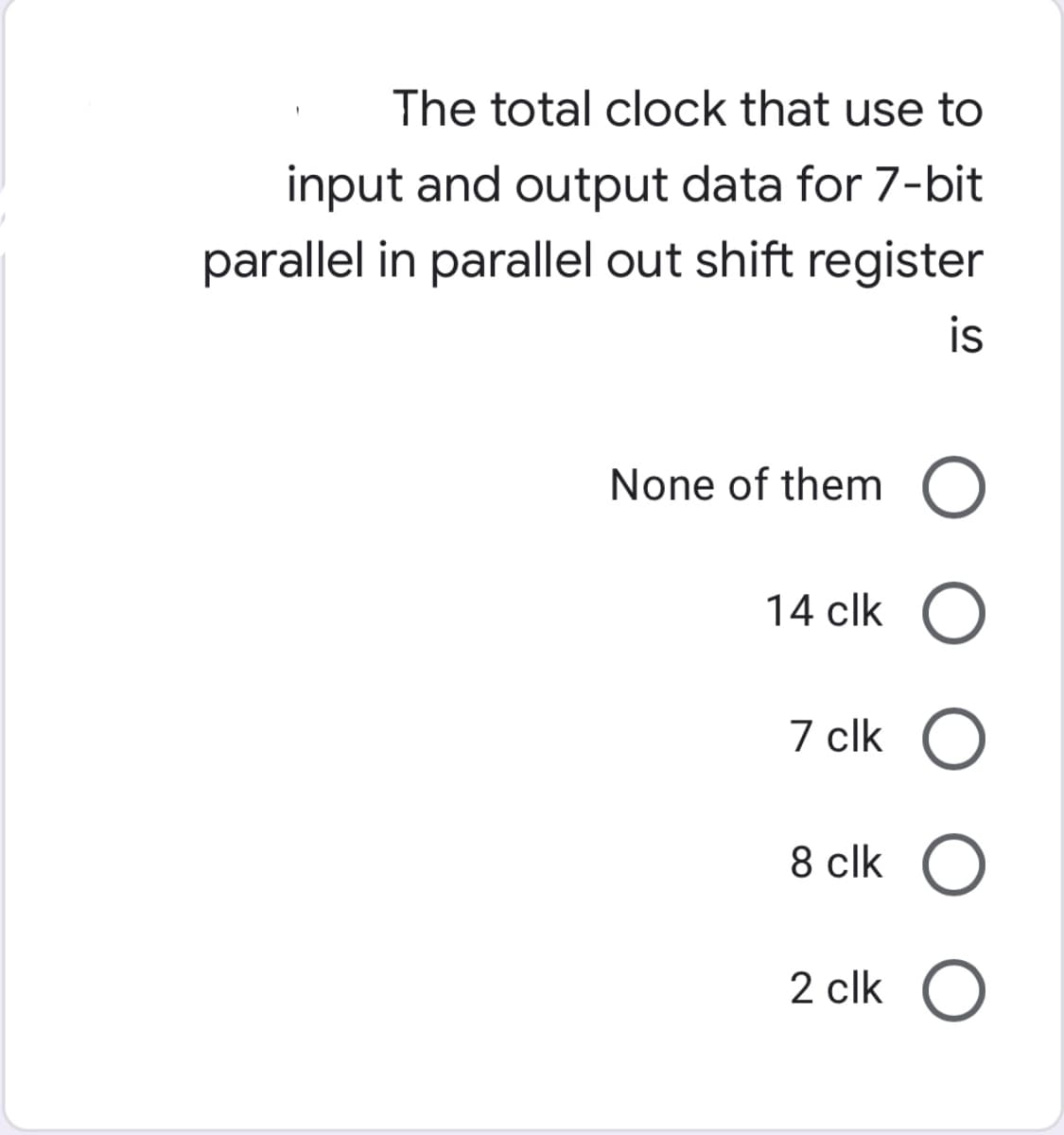 The total clock that use to
input and output data for 7-bit
parallel in parallel out shift register
is
None of them
14 clk
7 clk O
8 clk
2 clk
