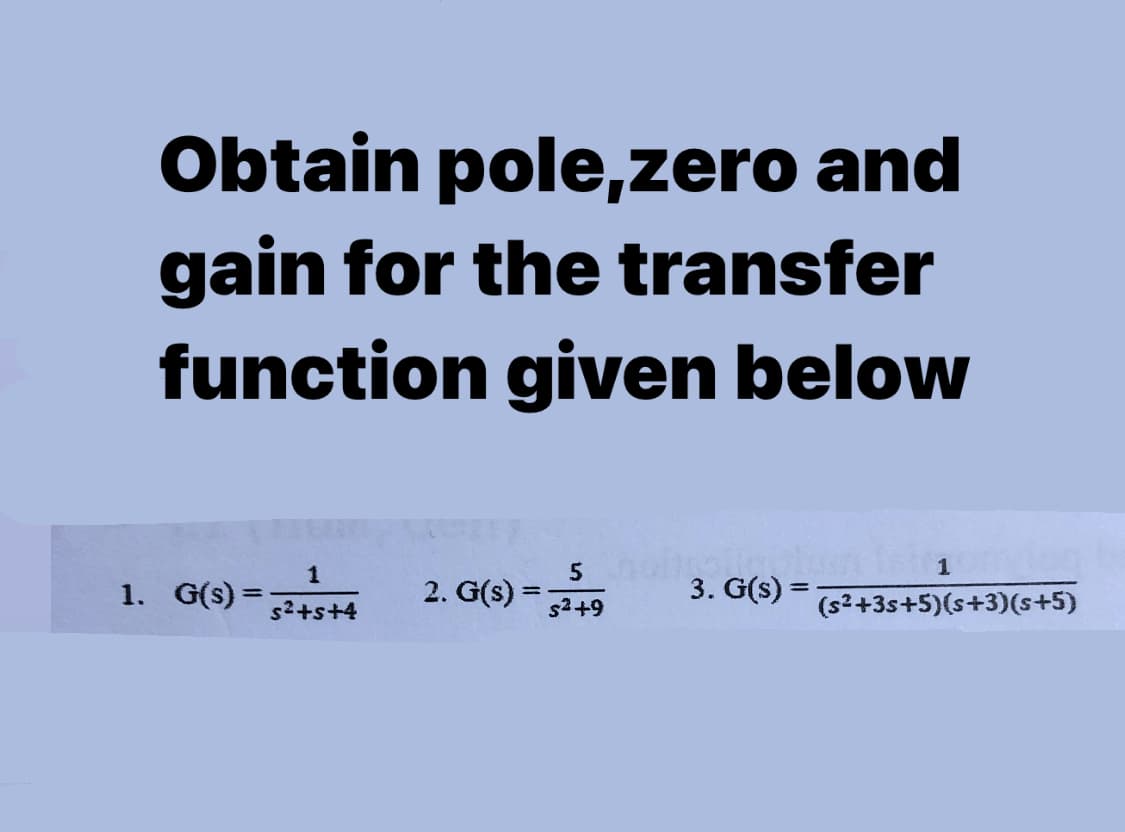 Obtain pole,zero and
gain for the transfer
function given below
1. G(s) =
2. G(s) =
3. G(s) =
%3D
s2+s+4
s2+9
(s2+3s+5)(s+3)(s+5)
