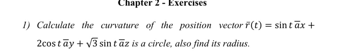 Chapter 2 - Exercises
1) Calculate the curvature of the position vector r(t) = sin t āx +
2costāy + V3 sin tāz is a circle, also find its radius.
