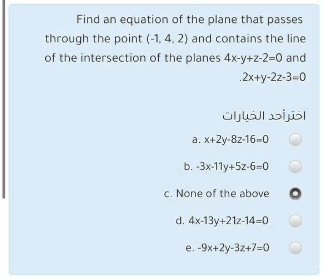 Find an equation of the plane that passes
through the point (-1, 4, 2) and contains the line
of the intersection of the planes 4x-y+z-2=0 and
.2x+y-2z-3%3D0
اخترأحد الخيارات
a. X+2y-8z-16=0
b. -3x-11y+5z-6-0
c. None of the above
d. 4x-13y+21z-14=D0
e. -9x+2y-3z+7=0
