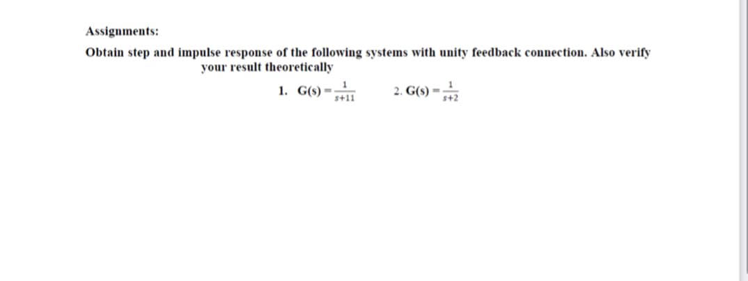 Assignments:
Obtain step and impulse response of the following systems with unity feedback connection. Also verify
your result theoretically
1. G(s) =-
2. G(s) =
s+11
s+2
