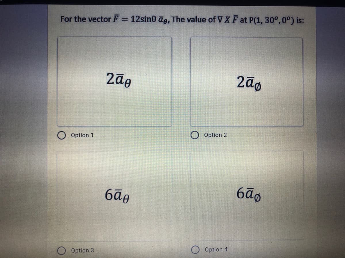 For the vector F = 12sin0 ag, The value of V X F at P(1, 30°, 0°) is:
%3D
Option 1
Option 2
Option 3
Option 4
