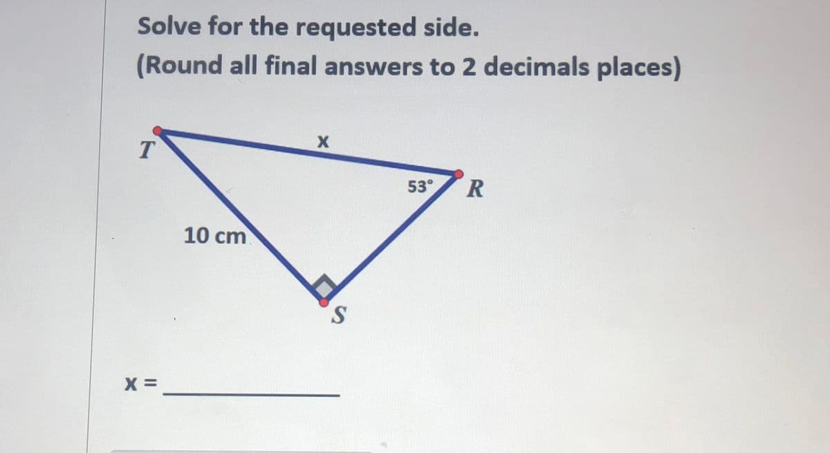 Solve for the requested side.
(Round all final answers to 2 decimals places)
53°
10 cm
i.
X =
