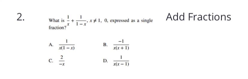 2.
Add Fractions
What is – +
fraction?
* # 1, 0, expressed as a single
1
-1
A.
x(1 – x)
В.
x(x + 1)
2
C.
D.
x(x – 1)
