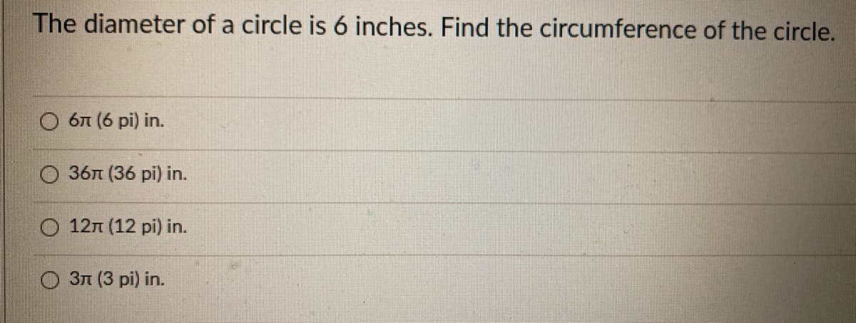 The diameter of a circle is 6 inches. Find the circumference of the circle.
O 6 (6 pi) in.
36n (36 pi) in.
O 12n (12 pi) in.
O 31 (3 pi) in.
