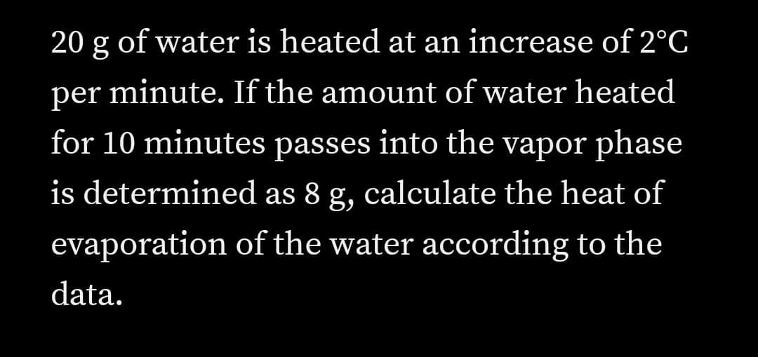 20 g of water is heated at an increase of 2°C
per minute. If the amount of water heated
for 10 minutes passes into the vapor phase
is determined as 8 g, calculate the heat of
evaporation of the water according to the
data.
