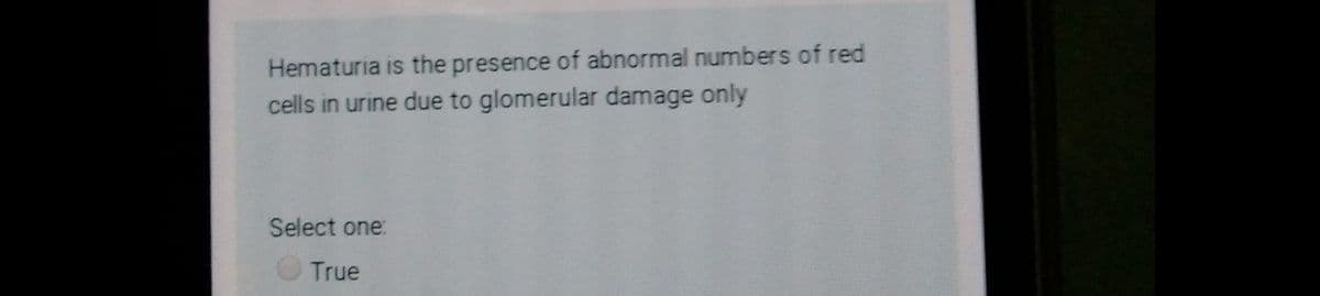 Hematuria is the presence of abnormal numbers of red
cells in urine due to glomerular damage only
Select one:
True
