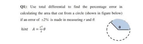 QD: Use total differential to find the percentage error in
calculating the area that cut from a circle (shown in figure below)
if an error of :2% is made in measuring r and 0.
hint A=0
