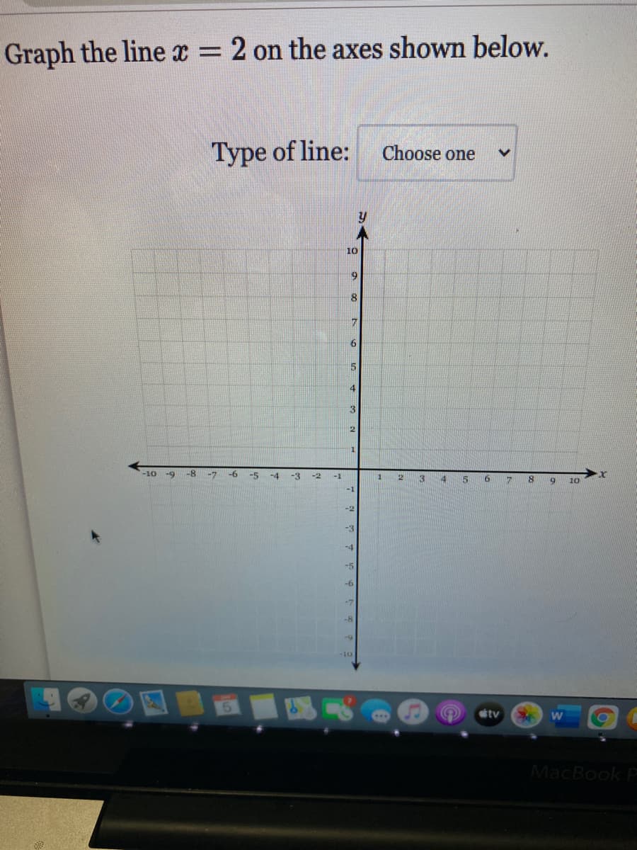 Graph the line x = 2 on the axes shown below.
Type of line:
Choose one
10
4
11
-10
-9
-8
-7
-6
-5
-4
-3
-2
-1
1
3
14
10
-1
-2
-3
-5
tv
MacBook
