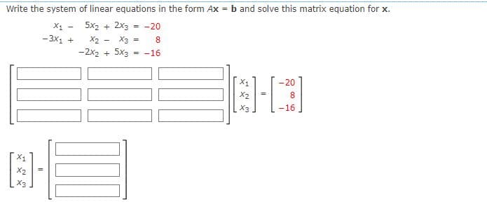 Write the system of linear equations in the form Ax = b and solve this matrix equation for x.
X1 –
5x2 + 2x3
= -20
- 3x1 +
X2 - X3 =
8.
-2x2 + 5x3
= -16
X1
-20
X2
8
X3
-16
