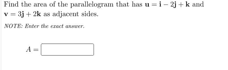 Find the area of the parallelogram that has u = i - 2j + k and
v = 3j + 2k as adjacent sides.
%3D
NOTE: Enter the exact answer.
A
