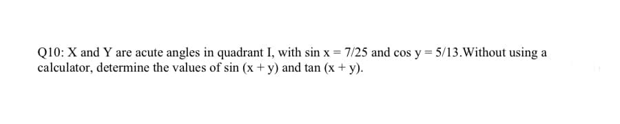 Q10: X and Y are acute angles in quadrant I, with sin x = 7/25 and cos y = 5/13. Without using a
calculator, determine the values of sin (x + y) and tan (x + y).