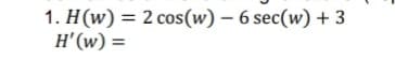 1. H(w) = 2 cos(w) – 6 sec(w) + 3
H'(w) =
