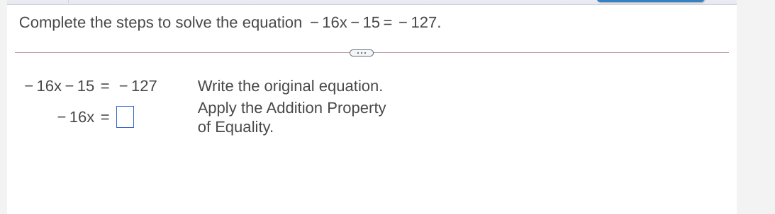 Complete the steps to solve the equation - 16x – 15 = – 127.
Write the original equation.
Apply the Addition Property
of Equality.
- 16x – 15 = - 127
- 16x =
