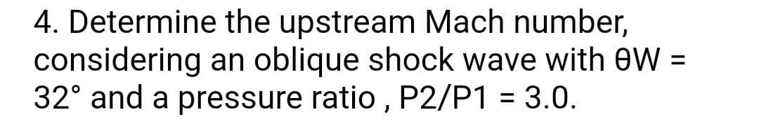 4. Determine the upstream Mach number,
considering an oblique shock wave with ew =
32° and a pressure ratio, P2/P1 = 3.0.