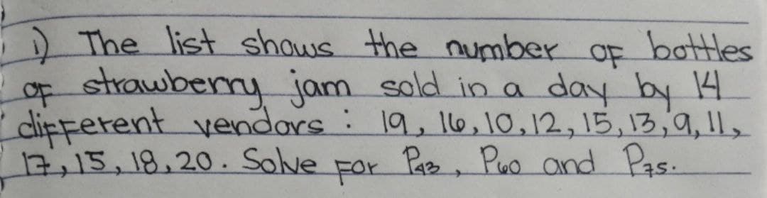 The list shows the number
strawberry,
OF
bottles
of jam sold in a day by 4
dipferent vendors : 19, 16,10,12,15,13,9, 1l,
17,15,18,20. Solve
For
Pas, Puo and Pas.
