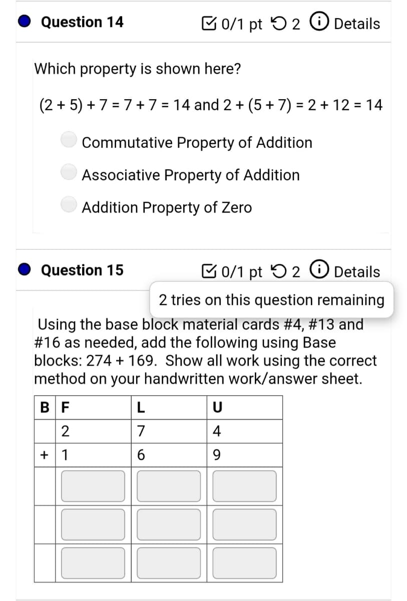 Which property is shown here?
(2 + 5) + 7 = 7+ 7 = 14 and 2 + (5 + 7) = 2 + 12 = 14
Commutative Property of Addition
Associative Property of Addition
Addition Property of Zero

