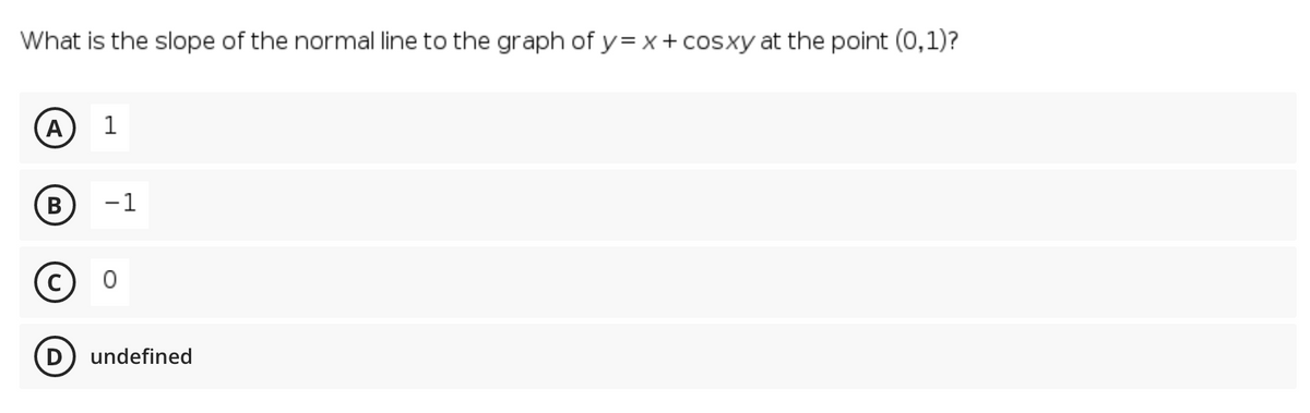 What is the slope of the normal line to the graph of y= x+ cosxy at the point (0,1)?
A)
1
В
-1
(c)
D) undefined
