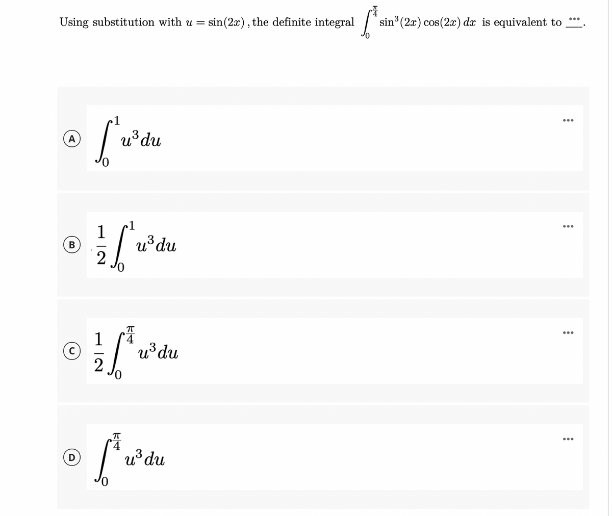 4
Using substitution with u =
sin(2x), the definite integral
sin (2x) cos(2x) dx is equivalent to
...
1
...
A
u³du
1
u³du
2
...
В
u³du
2
T
...
(D
u³ du
