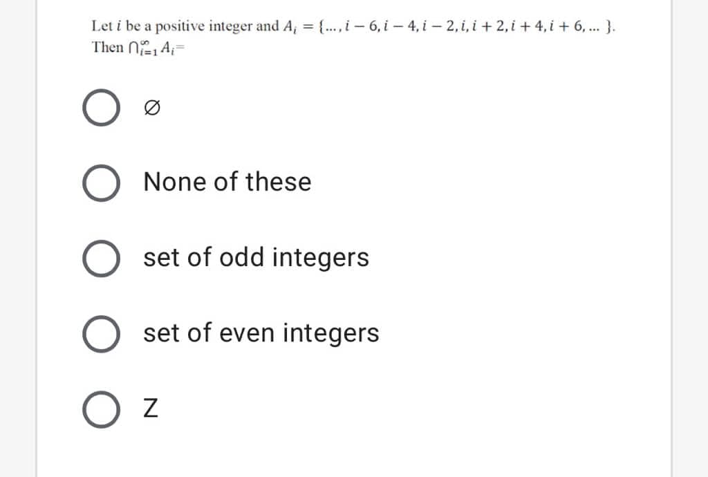 Let i be a positive integer and A, = {..., i – 6, i – 4, i – 2,i, i + 2, i + 4, i + 6,... }.
Then NA=
None of these
set of odd integers
set of even integers
O z
