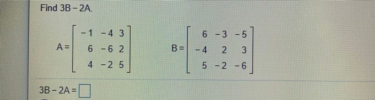 Find 3B- 2A.
-1-4 3
9.
6 -3 -5
A =
6 - 6 2
B =
- 4
2 3
4 -2 5
5 -2 -6
%3D
3B – 2A =|
