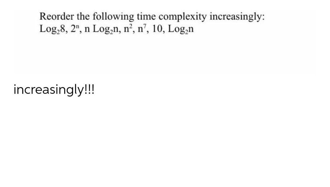 Reorder the following time complexity increasingly:
Log,8, 2", n Log,n, n², n’, 10, Log,n
increasingly!!!
