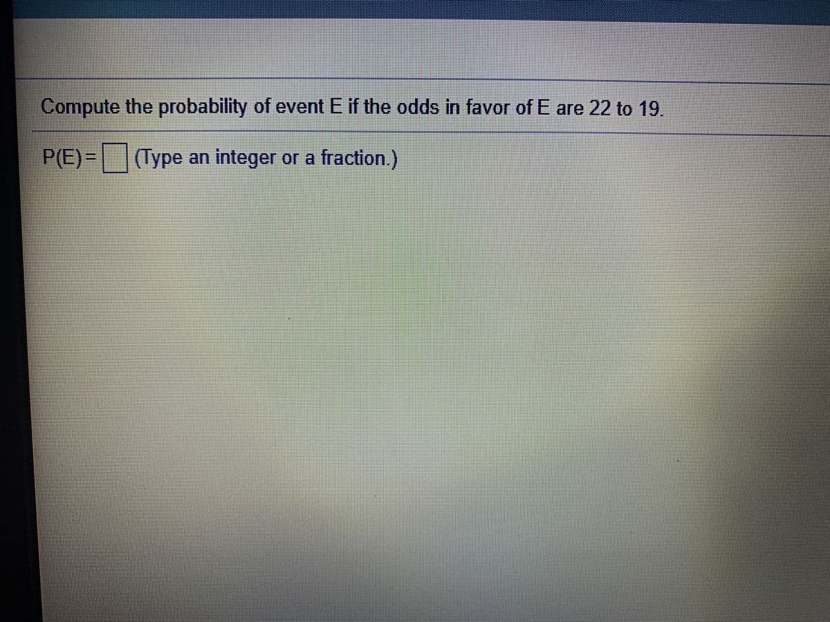 Compute the probability of event E if the odds in favor of E are 22 to 19
P(E)- (Type an integer or a fraction.)
